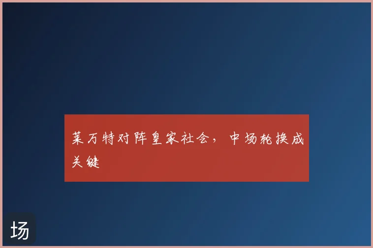 莱万特对阵皇家社会，中场轮换成关键