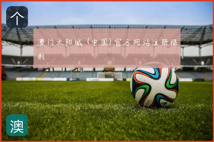 澳门太阳城 (中国)官方网站注册福利